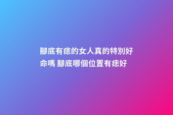 腳底有痣的女人真的特別好命嗎 腳底哪個位置有痣好